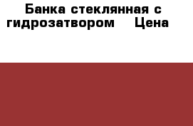 Банка стеклянная с гидрозатвором. › Цена ­ 1 900 - Челябинская обл., Магнитогорск г. Сад и огород » Ёмкости   